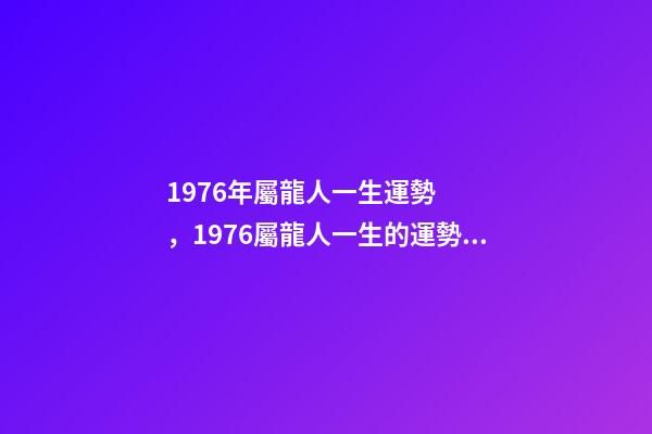 1976年屬龍人一生運勢，1976屬龍人一生的運勢 76年屬龍一生財運-第1張-觀點-玄機派